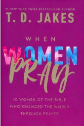 When Women Pray: 10 Women Of The Bible Who Changed The World Through Prayer  
